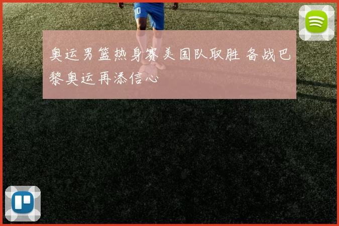 奥运男篮热身赛美国队取胜 备战巴黎奥运再添信心
