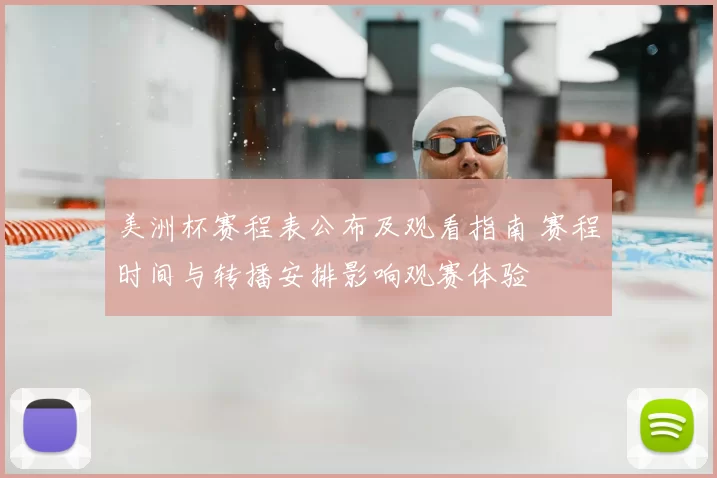 美洲杯赛程表公布及观看指南 赛程时间与转播安排影响观赛体验