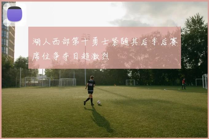 湖人西部第十勇士紧随其后季后赛席位争夺日趋激烈