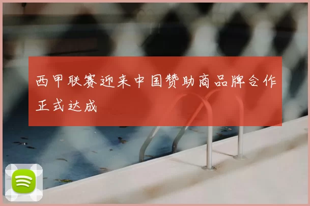 西甲联赛迎来中国赞助商品牌合作正式达成