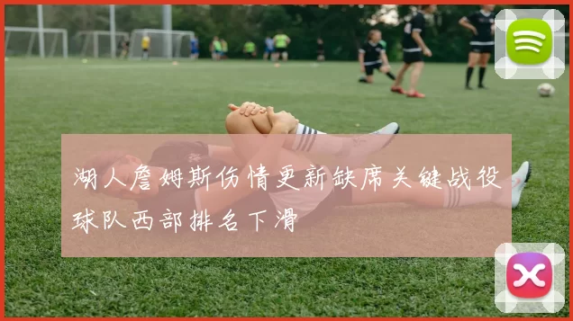 湖人詹姆斯伤情更新缺席关键战役球队西部排名下滑