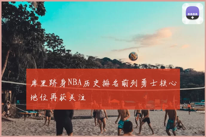 库里跻身NBA历史排名前列勇士核心地位再获关注