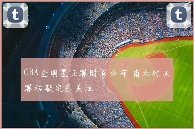 CBA全明星正赛时间公布 南北对决赛程敲定引关注