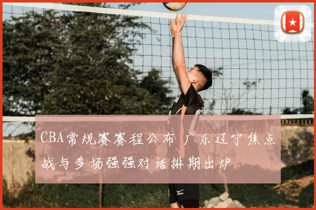 CBA常规赛赛程公布 广东辽宁焦点战与多场强强对话排期出炉
