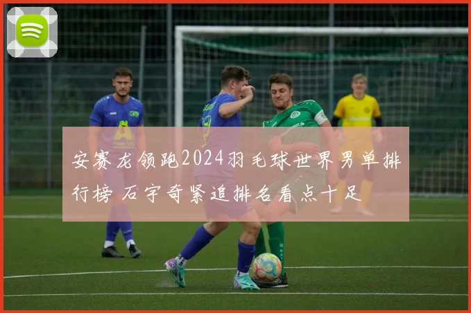 安赛龙领跑2024羽毛球世界男单排行榜 石宇奇紧追排名看点十足