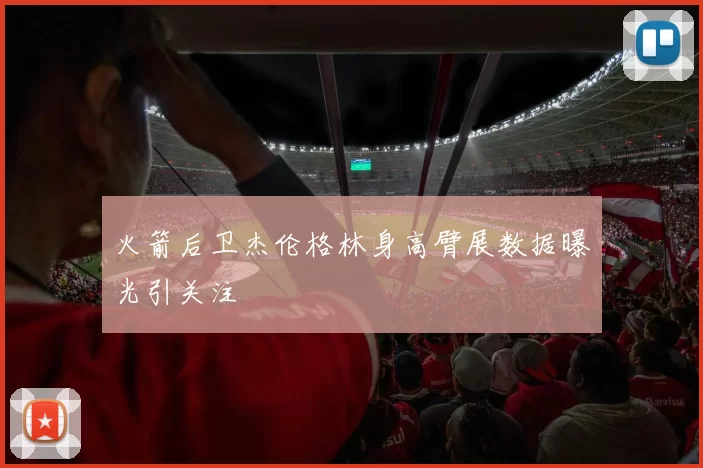 火箭后卫杰伦格林身高臂展数据曝光引关注