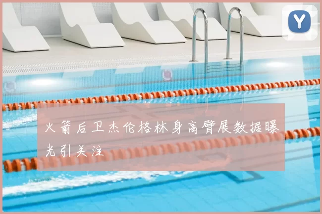 火箭后卫杰伦格林身高臂展数据曝光引关注