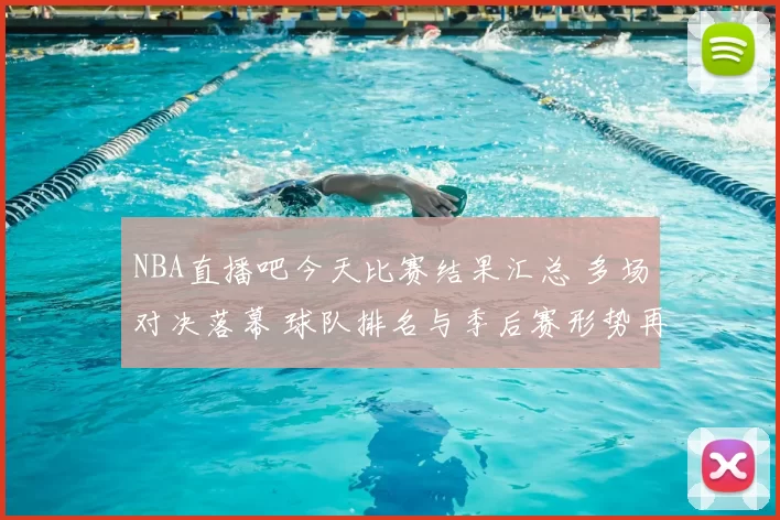 NBA直播吧今天比赛结果汇总 多场对决落幕 球队排名与季后赛形势再调整