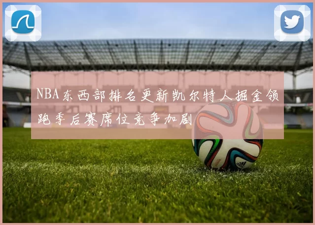 NBA东西部排名更新凯尔特人掘金领跑季后赛席位竞争加剧