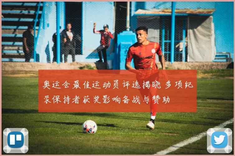 奥运会最佳运动员评选揭晓 多项纪录保持者获奖影响备战与赞助