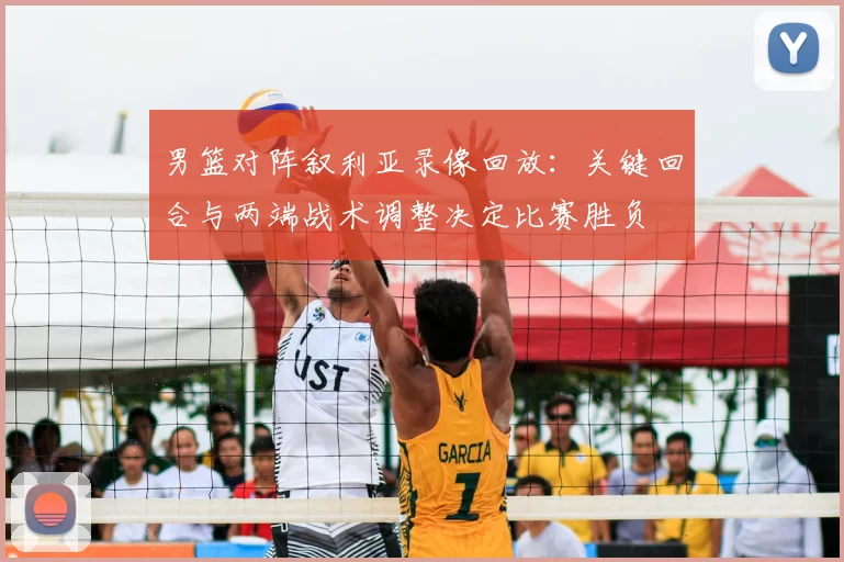 男篮对阵叙利亚录像回放:关键回合与两端战术调整决定比赛胜负