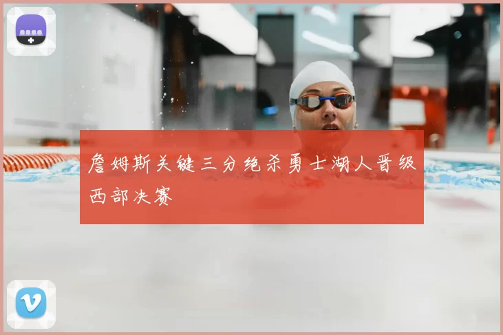 詹姆斯关键三分绝杀勇士湖人晋级西部决赛