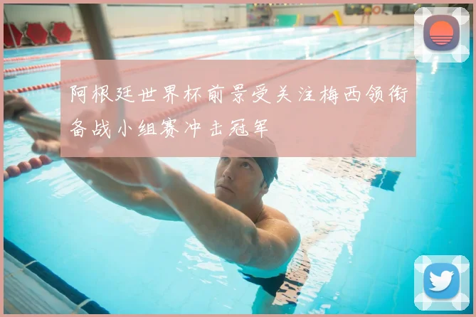 阿根廷世界杯前景受关注梅西领衔备战小组赛冲击冠军