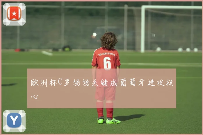 欧洲杯C罗场场关键成葡萄牙进攻核心