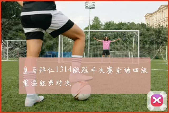 皇马拜仁1314欧冠半决赛全场回放重温经典对决