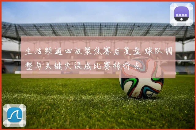 生活频道回放聚焦赛后复盘 球队调整与关键失误成比赛转折点