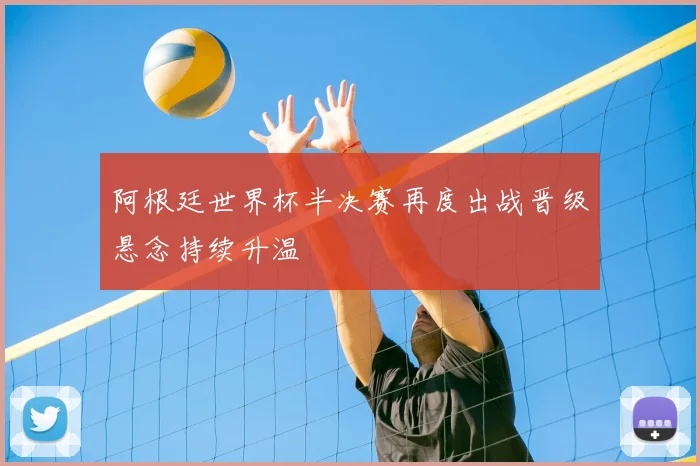 阿根廷世界杯半决赛再度出战晋级悬念持续升温