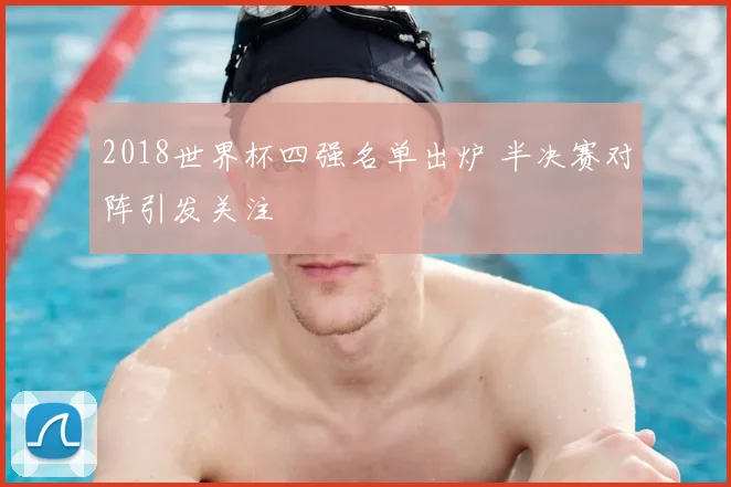 2018世界杯四强名单出炉 半决赛对阵引发关注
