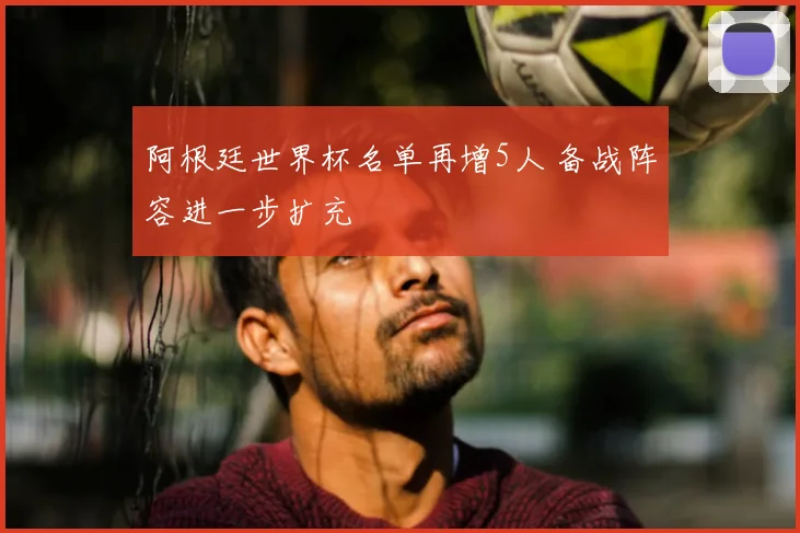 阿根廷世界杯名单再增5人 备战阵容进一步扩充