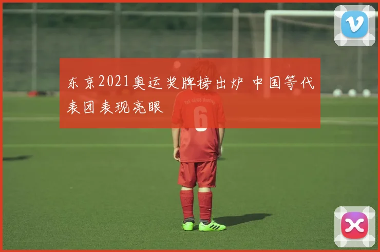 东京2021奥运奖牌榜出炉 中国等代表团表现亮眼
