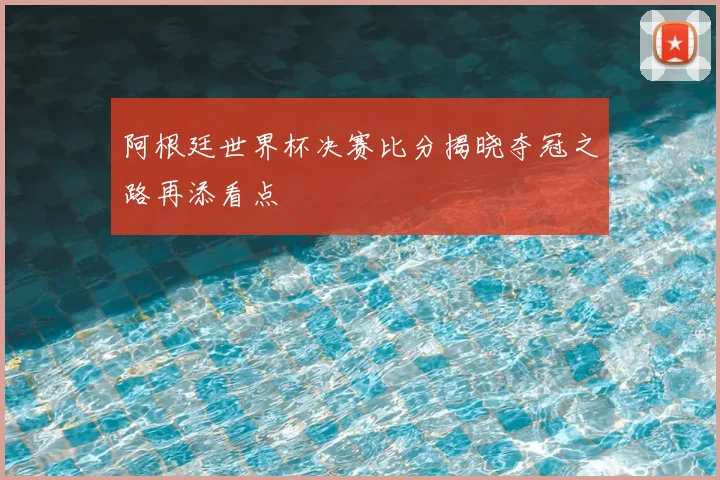 阿根廷世界杯决赛比分揭晓夺冠之路再添看点