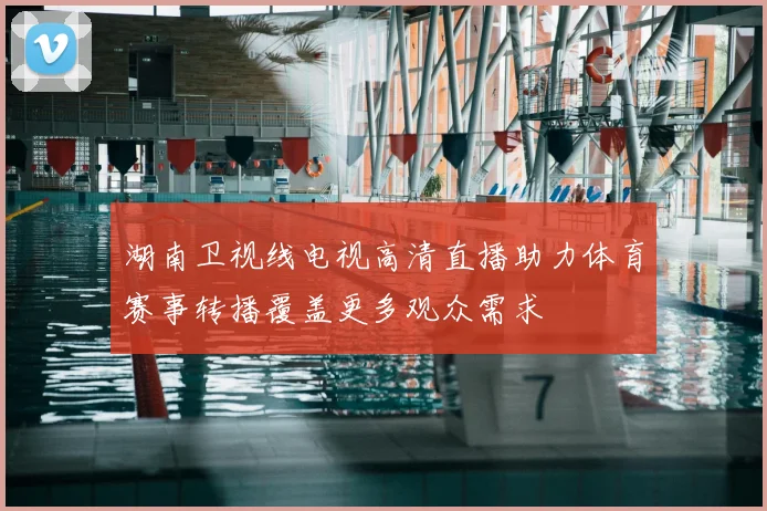 湖南卫视线电视高清直播助力体育赛事转播覆盖更多观众需求