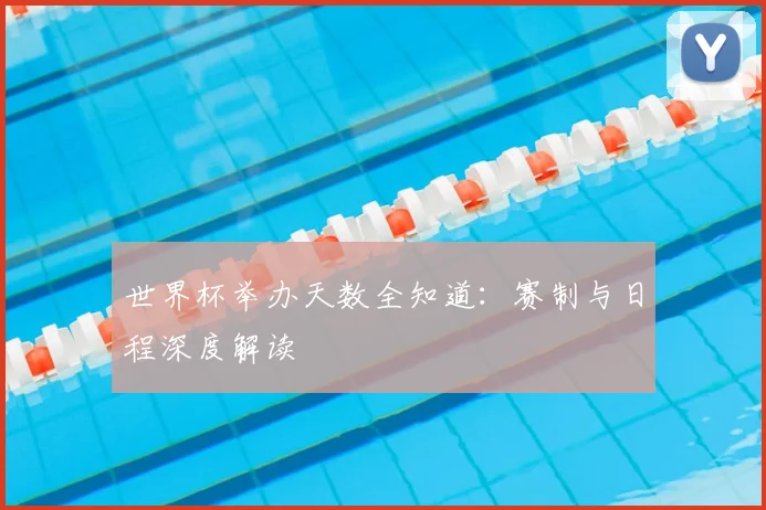 世界杯举办天数全知道：赛制与日程深度解读