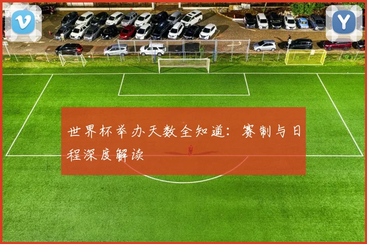 世界杯举办天数全知道：赛制与日程深度解读