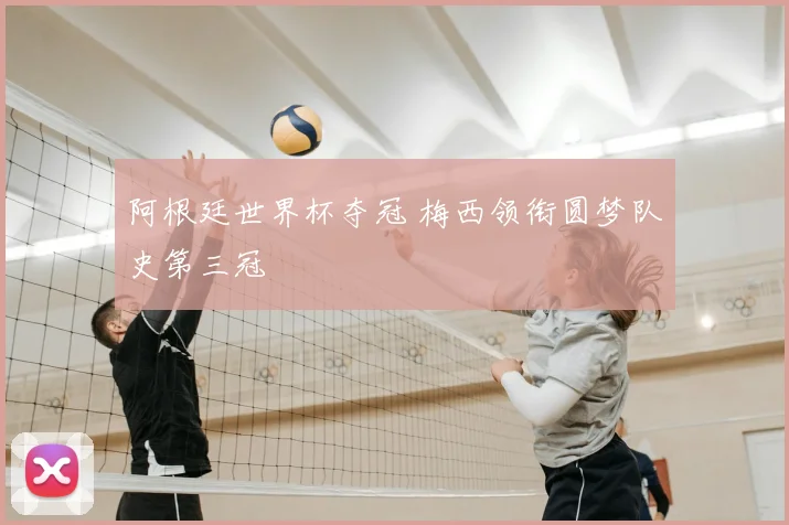 阿根廷世界杯夺冠 梅西领衔圆梦队史第三冠