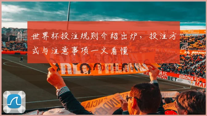 世界杯投注规则介绍出炉，投注方式与注意事项一文看懂