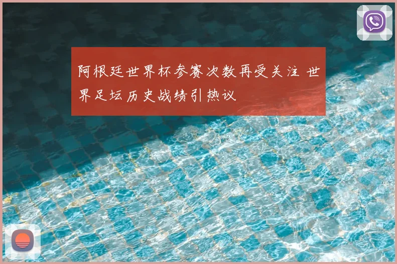 阿根廷世界杯参赛次数再受关注 世界足坛历史战绩引热议